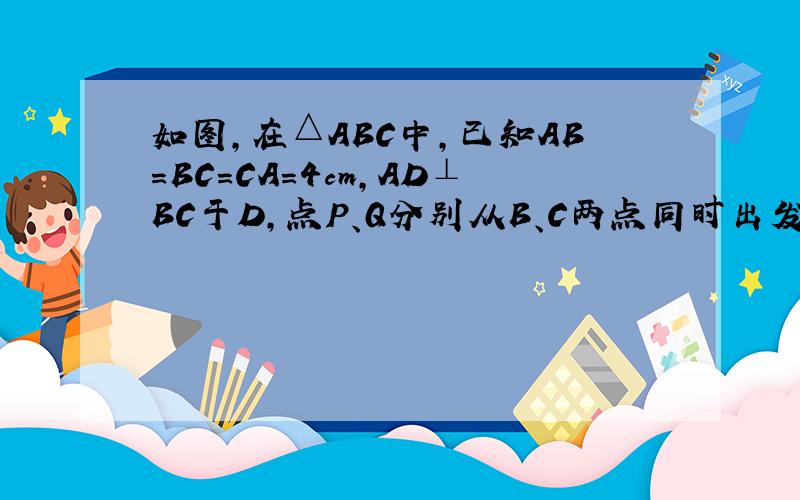 如图,在△ABC中,已知AB＝BC＝CA＝4cm,AD⊥BC于D,点P、Q分别从B、C两点同时出发