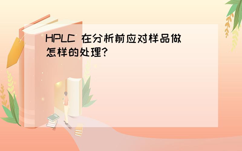 HPLC 在分析前应对样品做怎样的处理?