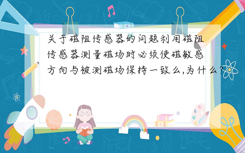 关于磁阻传感器的问题利用磁阻传感器测量磁场时必须使磁敏感方向与被测磁场保持一致么,为什么?