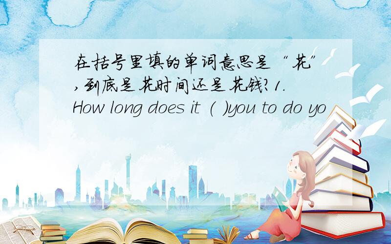 在括号里填的单词意思是“花”,到底是花时间还是花钱?1.How long does it ( )you to do yo