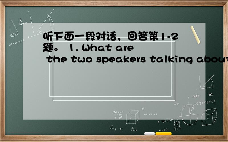 听下面一段对话，回答第1-2题。 1. What are the two speakers talking about?