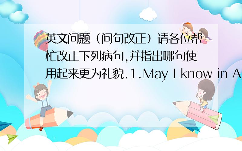 英文问题（问句改正）请各位帮忙改正下列病句,并指出哪句使用起来更为礼貌.1.May I know in America,