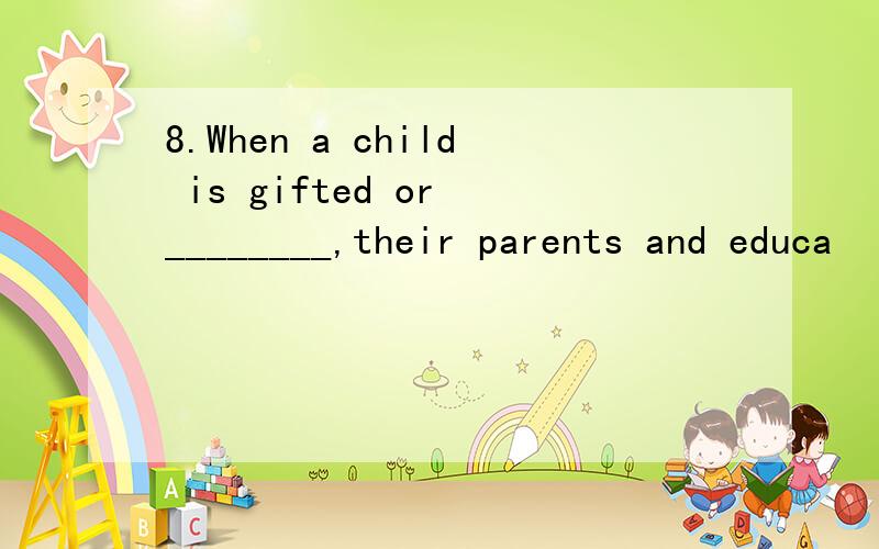 8.When a child is gifted or ________,their parents and educa