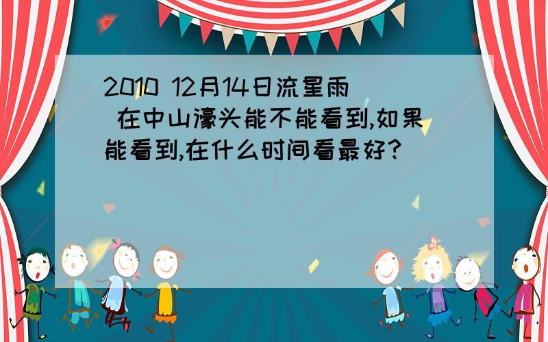 2010 12月14日流星雨 在中山濠头能不能看到,如果能看到,在什么时间看最好?