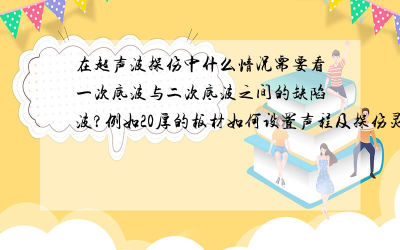 在超声波探伤中什么情况需要看一次底波与二次底波之间的缺陷波?例如20厚的板材如何设置声程及探伤灵敏度