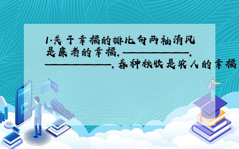 1.关于幸福的排比句两袖清风是廉者的幸福,——————,——————,春种秋收是农人的幸福 .2.祖国是大海,我就是大海