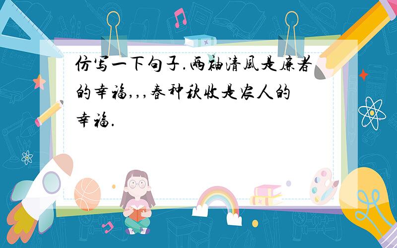 仿写一下句子.两袖清风是廉者的幸福,,,春种秋收是农人的幸福.