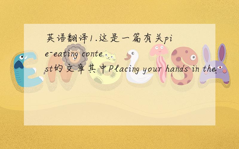 英语翻译1.这是一篇有关pie-eating contest的文章其中Placing your hands in the