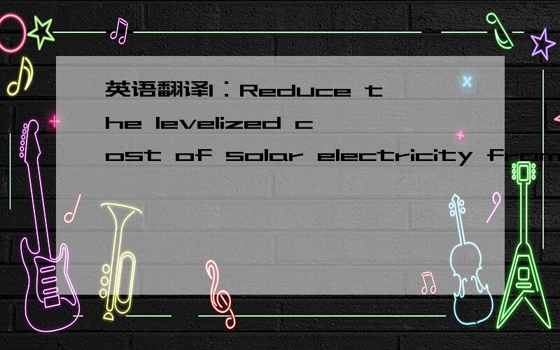 英语翻译1：Reduce the levelized cost of solar electricity from ph