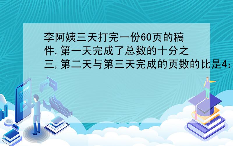 李阿姨三天打完一份60页的稿件,第一天完成了总数的十分之三,第二天与第三天完成的页数的比是4：3,第二天完成了多少页?算