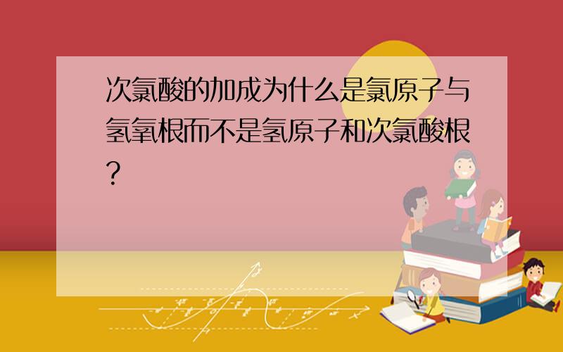 次氯酸的加成为什么是氯原子与氢氧根而不是氢原子和次氯酸根?