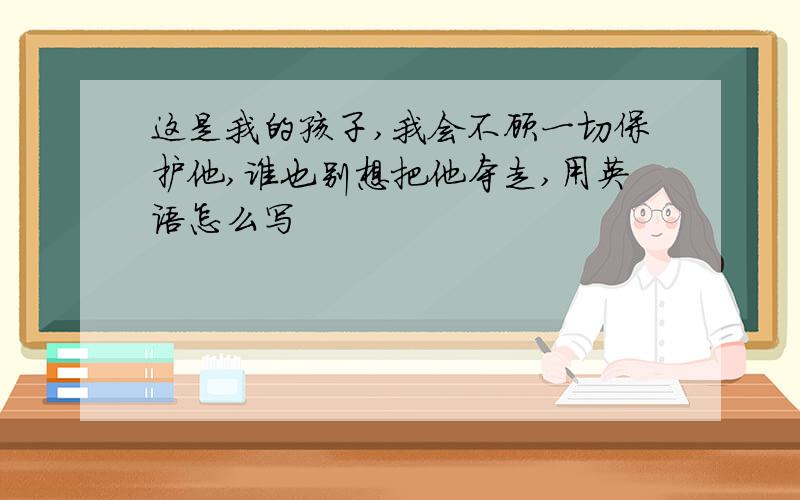 这是我的孩子,我会不顾一切保护他,谁也别想把他夺走,用英语怎么写