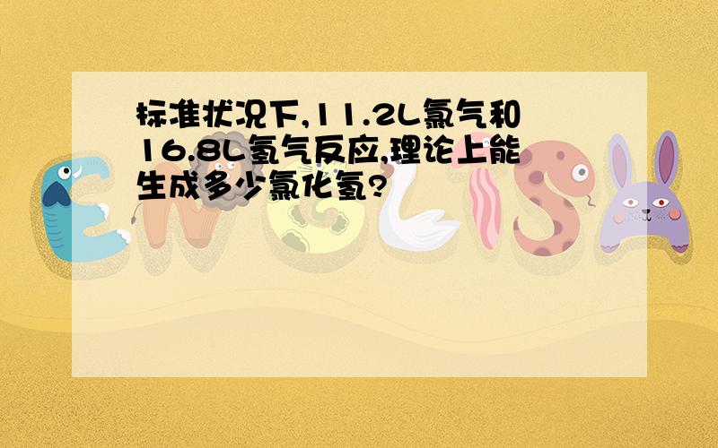 标准状况下,11.2L氯气和16.8L氢气反应,理论上能生成多少氯化氢?