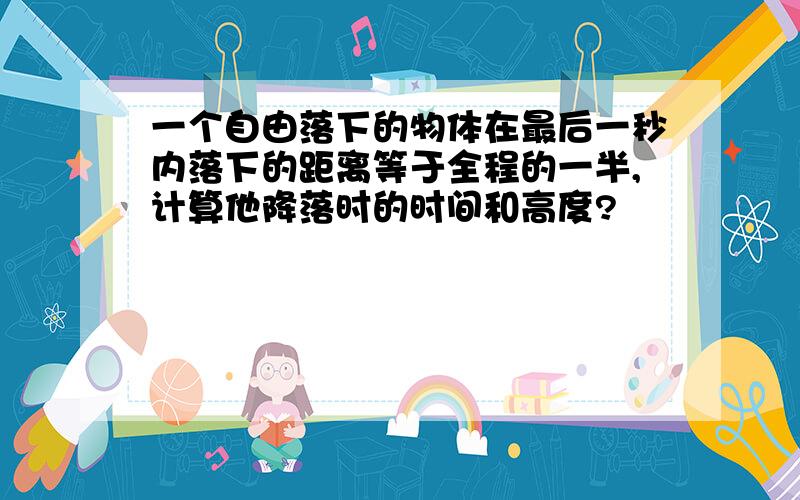 一个自由落下的物体在最后一秒内落下的距离等于全程的一半,计算他降落时的时间和高度?