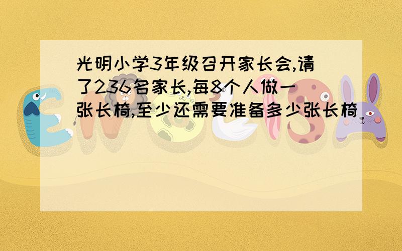 光明小学3年级召开家长会,请了236名家长,每8个人做一张长椅,至少还需要准备多少张长椅