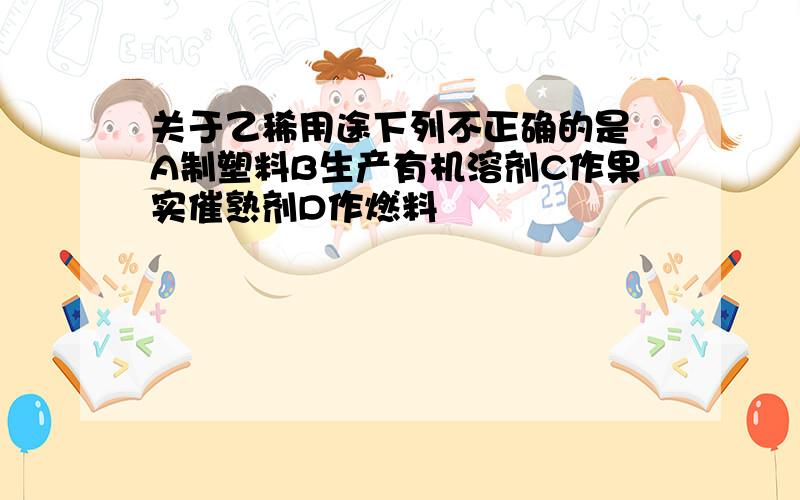 关于乙稀用途下列不正确的是 A制塑料B生产有机溶剂C作果实催熟剂D作燃料