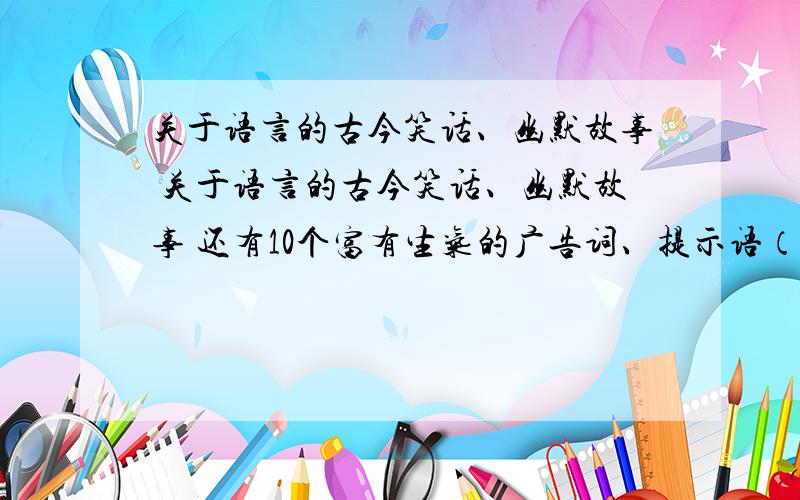 关于语言的古今笑话、幽默故事 关于语言的古今笑话、幽默故事 还有10个富有生气的广告词、提示语（各十个