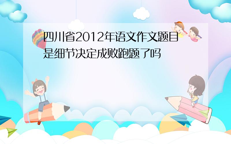 四川省2012年语文作文题目是细节决定成败跑题了吗