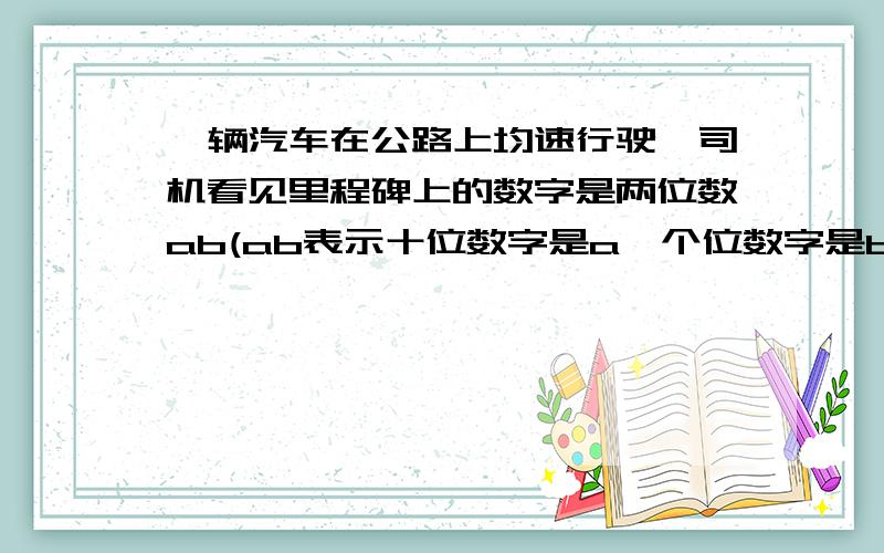 一辆汽车在公路上均速行驶,司机看见里程碑上的数字是两位数ab(ab表示十位数字是a,个位数字是b),马上看手表,记下时间