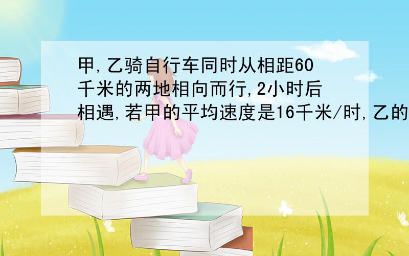 甲,乙骑自行车同时从相距60千米的两地相向而行,2小时后相遇,若甲的平均速度是16千米/时,乙的速度是多少?