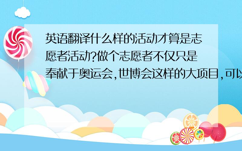 英语翻译什么样的活动才算是志愿者活动?做个志愿者不仅只是奉献于奥运会,世博会这样的大项目,可以从小事做起,参加定期举办的