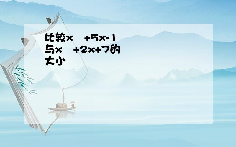 比较x²+5x-1与x²+2x+7的大小