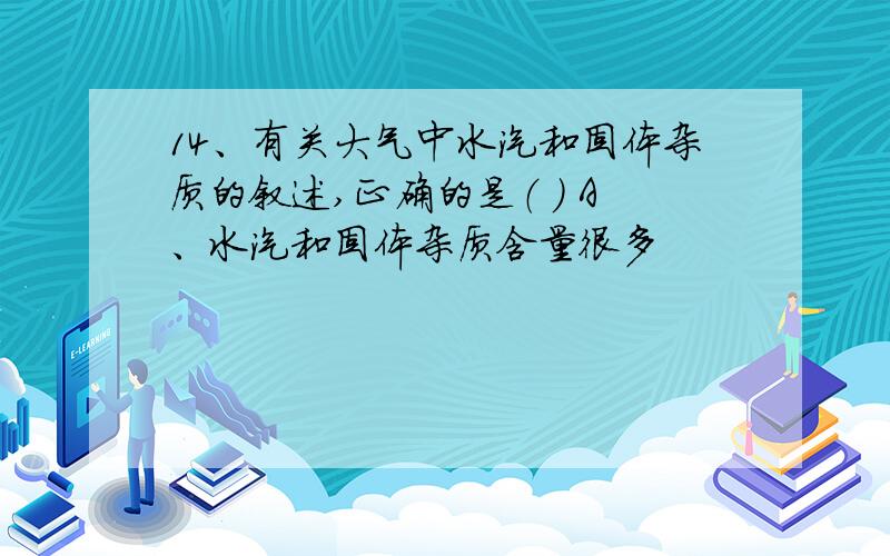 14、有关大气中水汽和固体杂质的叙述,正确的是（ ） A、水汽和固体杂质含量很多