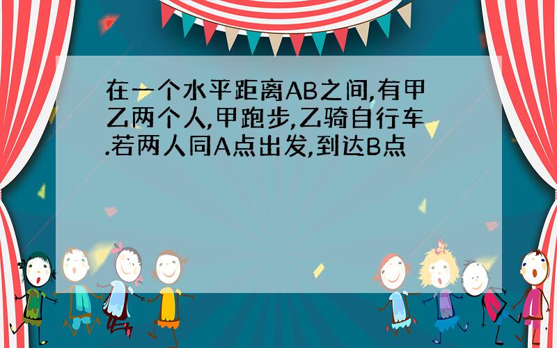 在一个水平距离AB之间,有甲乙两个人,甲跑步,乙骑自行车.若两人同A点出发,到达B点