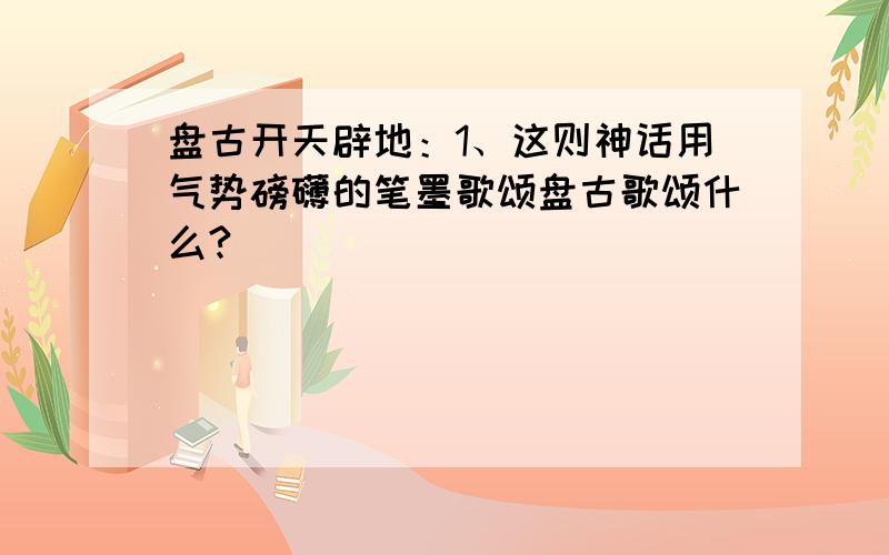 盘古开天辟地：1、这则神话用气势磅礴的笔墨歌颂盘古歌颂什么?