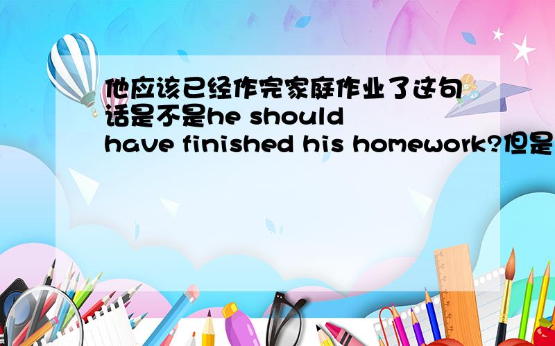 他应该已经作完家庭作业了这句话是不是he should have finished his homework?但是如果这