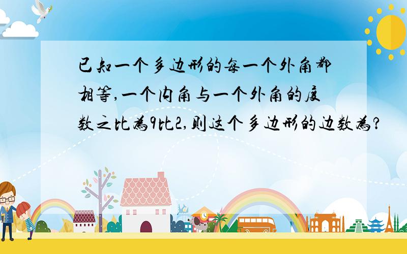 已知一个多边形的每一个外角都相等,一个内角与一个外角的度数之比为9比2,则这个多边形的边数为?