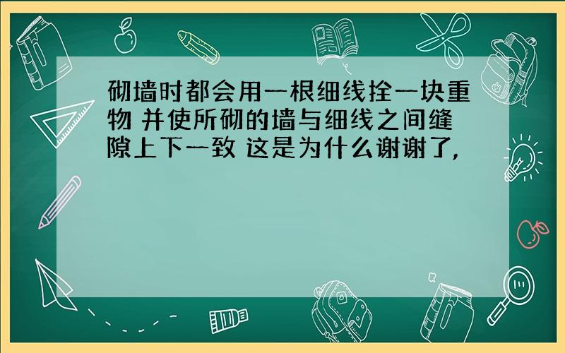 砌墙时都会用一根细线拴一块重物 并使所砌的墙与细线之间缝隙上下一致 这是为什么谢谢了,