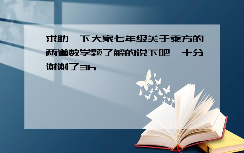 求助一下大家七年级关于乘方的两道数学题了解的说下吧,十分谢谢了3h