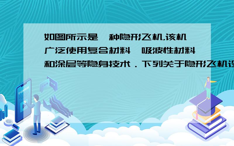 如图所示是一种隐形飞机，该机广泛使用复合材料、吸波性材料和涂层等隐身技术．下列关于隐形飞机设计特点的说法不正确的是（