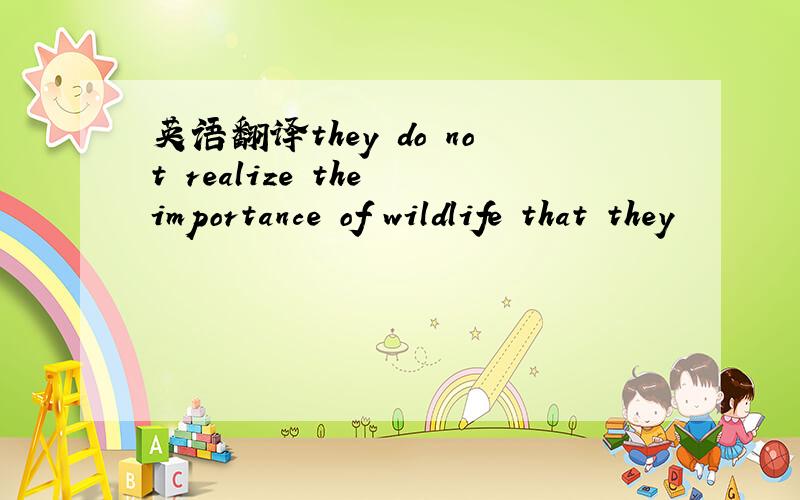 英语翻译they do not realize the importance of wildlife that they