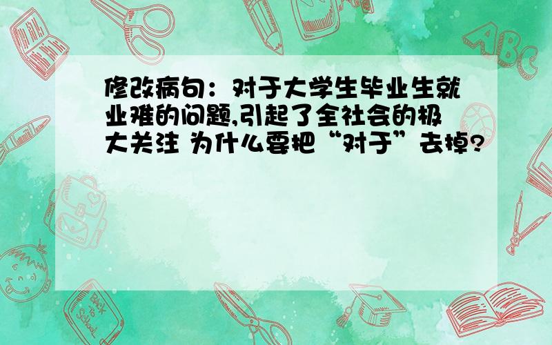 修改病句：对于大学生毕业生就业难的问题,引起了全社会的极大关注 为什么要把“对于”去掉?