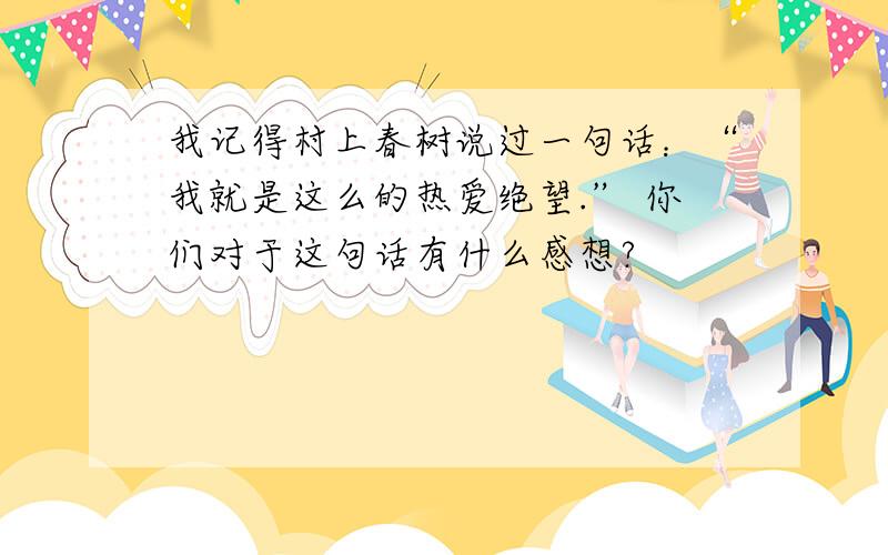 我记得村上春树说过一句话：“我就是这么的热爱绝望.” 你们对于这句话有什么感想?