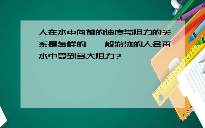 人在水中向前的速度与阻力的关系是怎样的,一般游泳的人会再水中受到多大阻力?