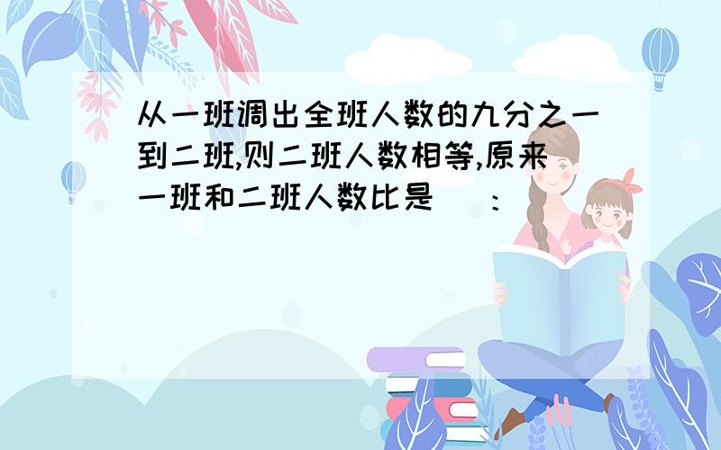 从一班调出全班人数的九分之一到二班,则二班人数相等,原来一班和二班人数比是（ ：）