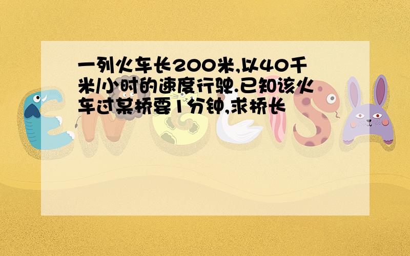 一列火车长200米,以40千米/小时的速度行驶.已知该火车过某桥要1分钟,求桥长