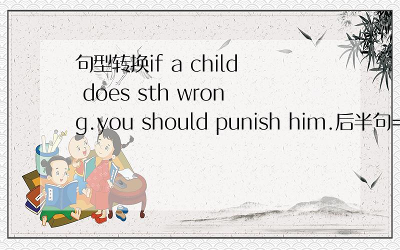 句型转换if a child does sth wrong.you should punish him.后半句=you