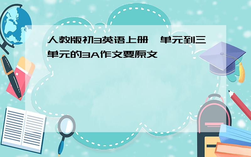 人教版初3英语上册一单元到三单元的3A作文要原文