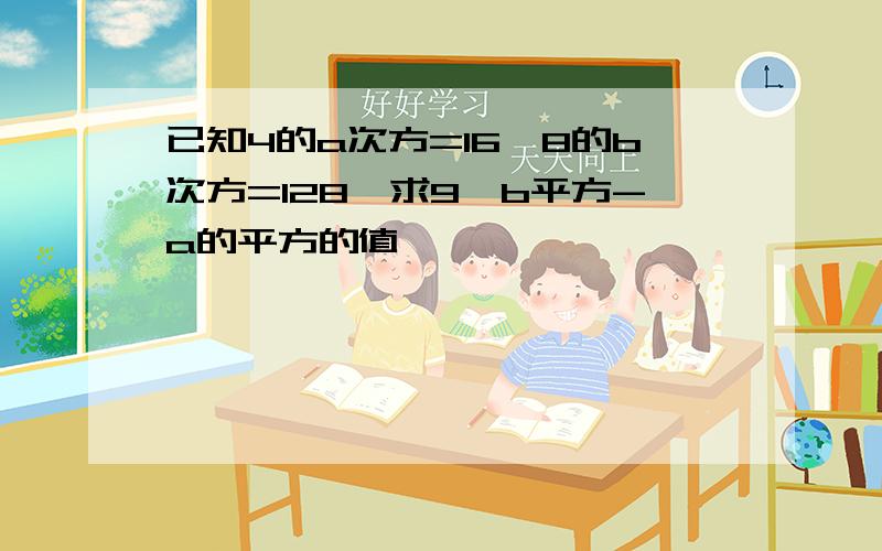 已知4的a次方=16,8的b次方=128,求9*b平方-a的平方的值