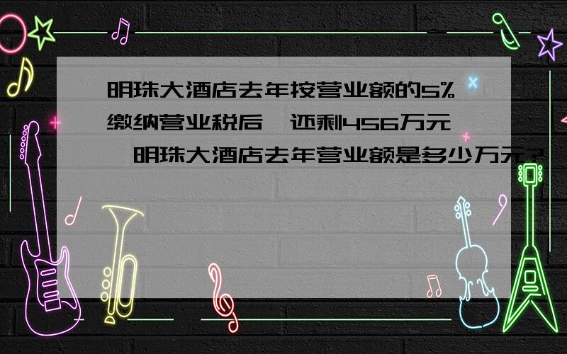 明珠大酒店去年按营业额的5%缴纳营业税后,还剩456万元,明珠大酒店去年营业额是多少万元?