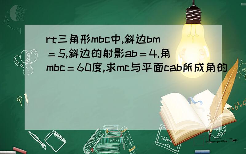 rt三角形mbc中,斜边bm＝5,斜边的射影ab＝4,角mbc＝60度,求mc与平面cab所成角的