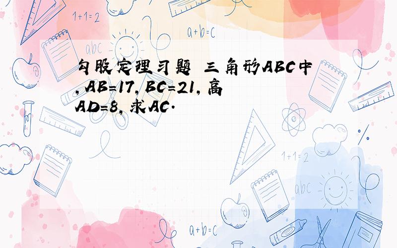 勾股定理习题 三角形ABC中,AB=17,BC=21,高AD=8,求AC.