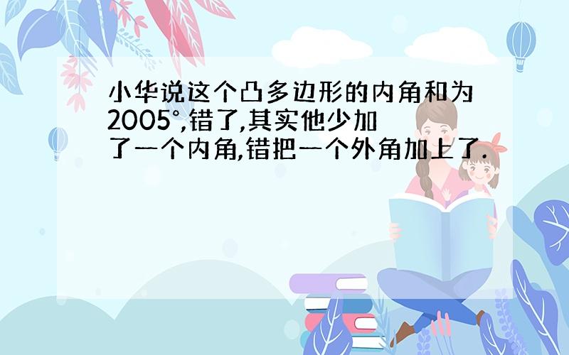 小华说这个凸多边形的内角和为2005°,错了,其实他少加了一个内角,错把一个外角加上了.