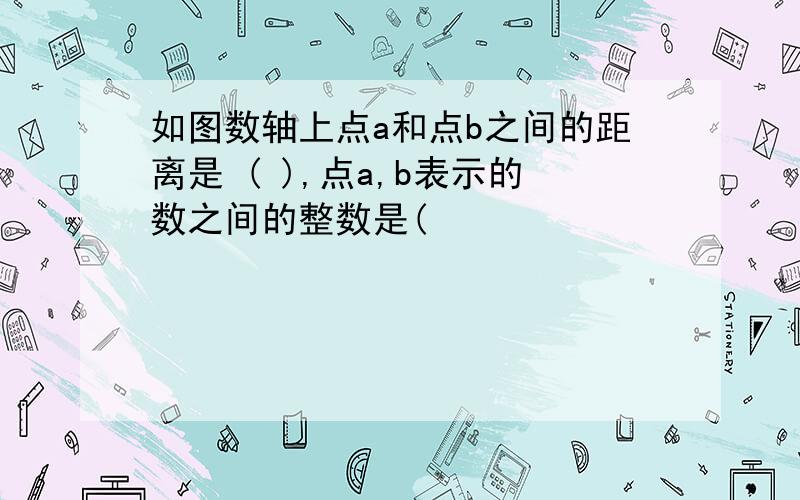 如图数轴上点a和点b之间的距离是 ( ),点a,b表示的数之间的整数是(