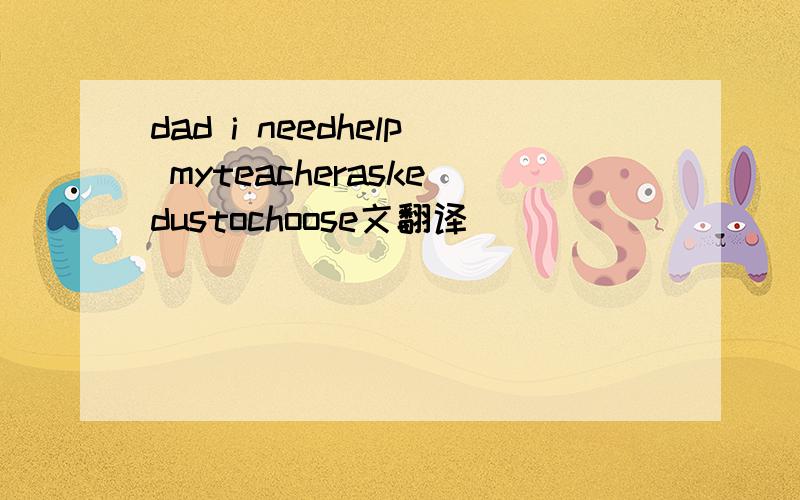 dad i needhelp myteacheraskedustochoose文翻译