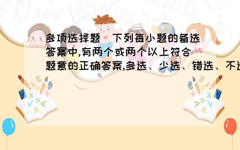 多项选择题（下列每小题的备选答案中,有两个或两个以上符合题意的正确答案,多选、少选、错选、不选均不得分.本题共15个小题